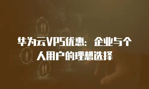 华为云VPS优惠：企业与个人用户的理想选择
