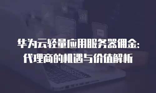 华为云轻量应用服务器佣金：代理商的机遇与价值解析