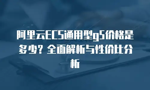 阿里云ECS通用型g5价格是多少？全面解析与性价比分析
