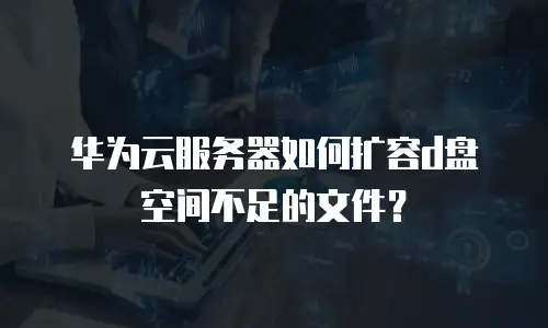 华为云服务器如何扩容d盘空间不足的文件？