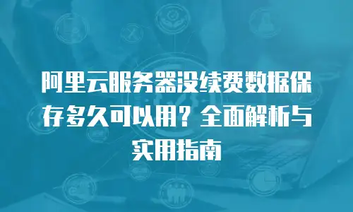 阿里云服务器没续费数据保存多久可以用？全面解析与实用指南
