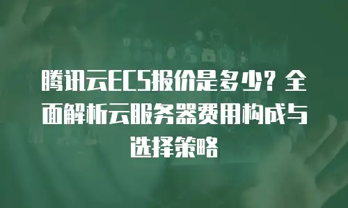 腾讯云ECS报价是多少？全面解析云服务器费用构成与选择策略