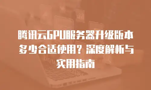 腾讯云GPU服务器升级版本多少合适使用？深度解析与实用指南