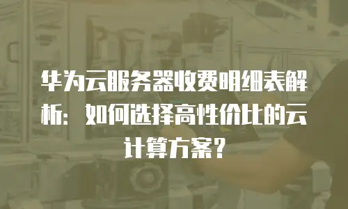 华为云服务器收费明细表解析：如何选择高性价比的云计算方案？