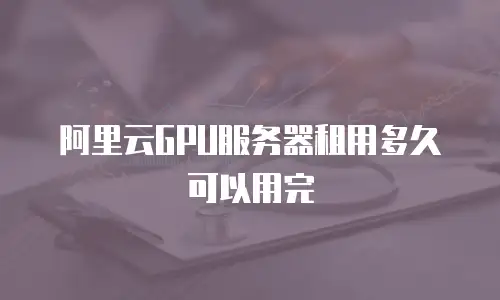 阿里云GPU服务器租用多久可以用完