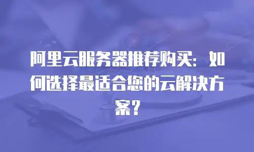 阿里云服务器推荐购买：如何选择最适合您的云解决方案？
