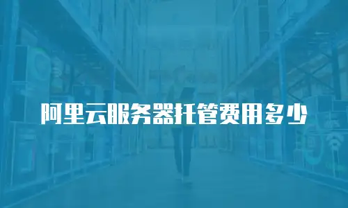 阿里云服务器托管费用多少