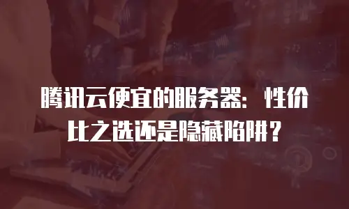 腾讯云便宜的服务器：性价比之选还是隐藏陷阱？
