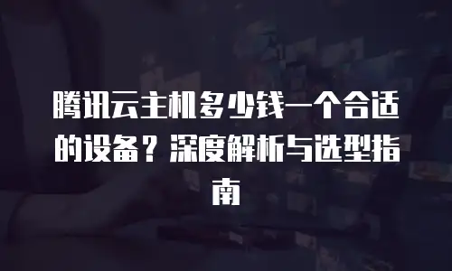 腾讯云主机多少钱一个合适的设备？深度解析与选型指南