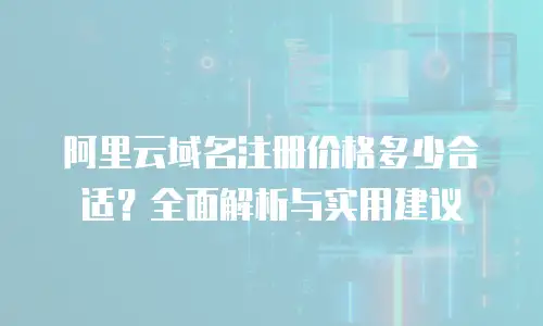 阿里云域名注册价格多少合适？全面解析与实用建议