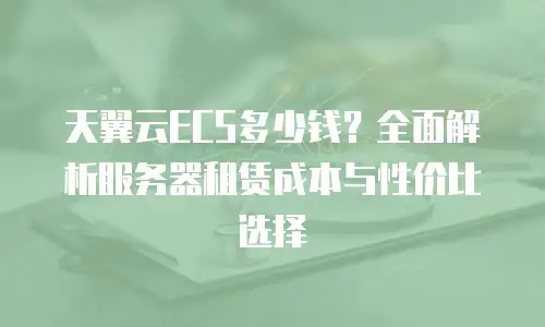 天翼云ECS多少钱？全面解析服务器租赁成本与性价比选择