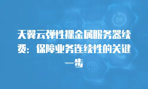 天翼云弹性裸金属服务器续费：保障业务连续性的关键一步
