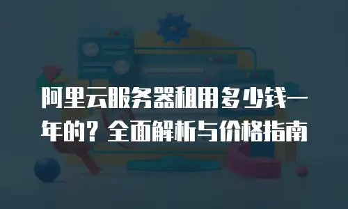 阿里云服务器租用多少钱一年的？全面解析与价格指南