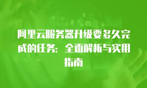 阿里云服务器升级要多久完成的任务：全面解析与实用指南