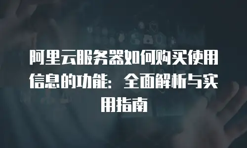 阿里云服务器如何购买使用信息的功能：全面解析与实用指南