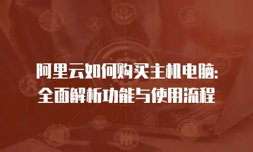 阿里云如何购买主机电脑：全面解析功能与使用流程
