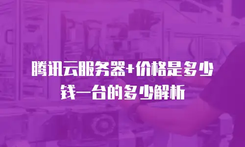 腾讯云服务器+价格是多少钱一台的多少解析