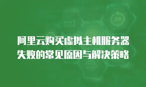 阿里云购买虚拟主机服务器失败的常见原因与解决策略