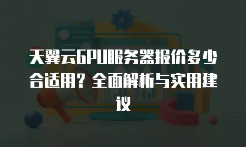 天翼云GPU服务器报价多少合适用？全面解析与实用建议