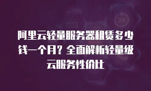 阿里云轻量服务器租赁多少钱一个月？全面解析轻量级云服务性价比