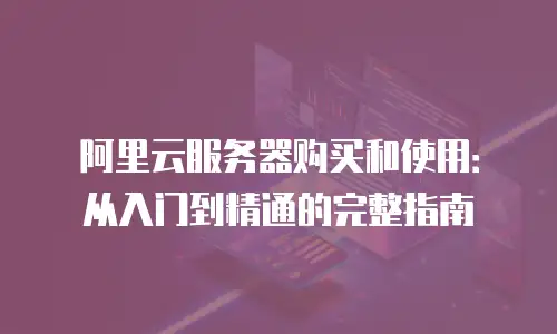 阿里云服务器购买和使用：从入门到精通的完整指南