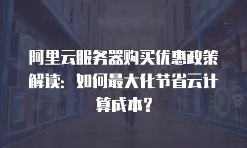 阿里云服务器购买优惠政策解读：如何最大化节省云计算成本？