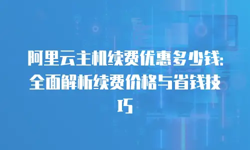 阿里云主机续费优惠多少钱：全面解析续费价格与省钱技巧