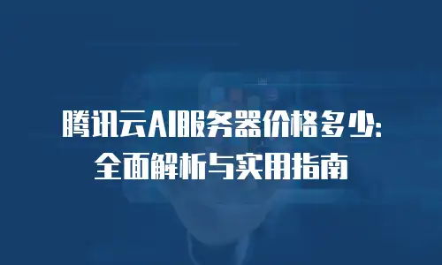 腾讯云AI服务器价格多少：全面解析与实用指南