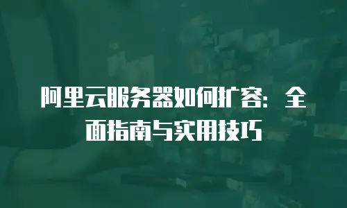 阿里云服务器如何扩容：全面指南与实用技巧