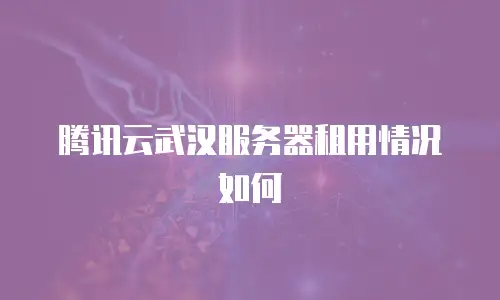 腾讯云武汉服务器租用情况如何