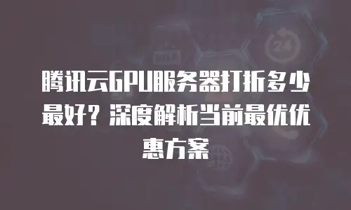 腾讯云GPU服务器打折多少最好？深度解析当前最优优惠方案