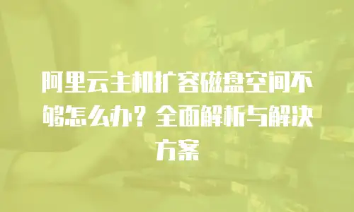 阿里云主机扩容磁盘空间不够怎么办？全面解析与解决方案