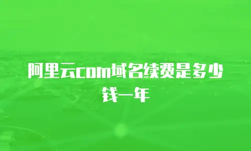 阿里云com域名续费是多少钱一年