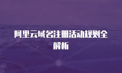 阿里云域名注册活动规则全解析