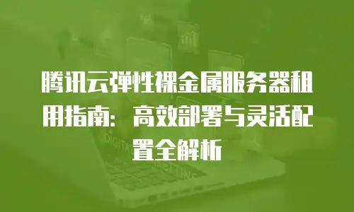 腾讯云弹性裸金属服务器租用指南：高效部署与灵活配置全解析