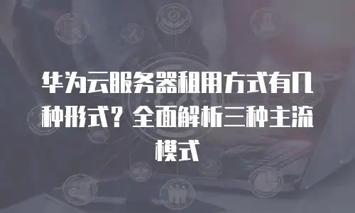 华为云服务器租用方式有几种形式？全面解析三种主流模式