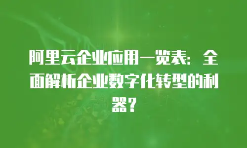 阿里云企业应用一览表：全面解析企业数字化转型的利器？