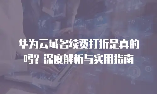 华为云域名续费打折是真的吗？深度解析与实用指南