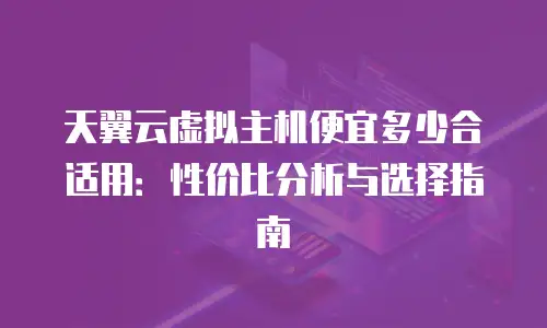 天翼云虚拟主机便宜多少合适用：性价比分析与选择指南