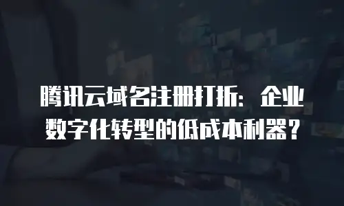 腾讯云域名注册打折：企业数字化转型的低成本利器？