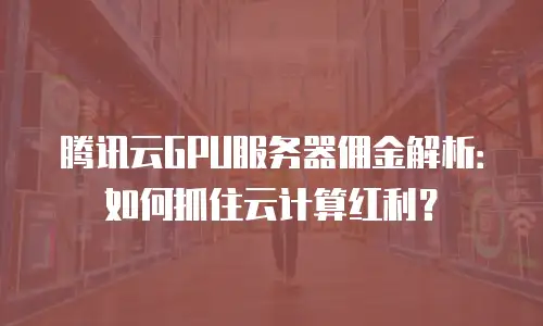 腾讯云GPU服务器佣金解析：如何抓住云计算红利？