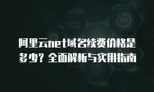 阿里云net域名续费价格是多少？全面解析与实用指南