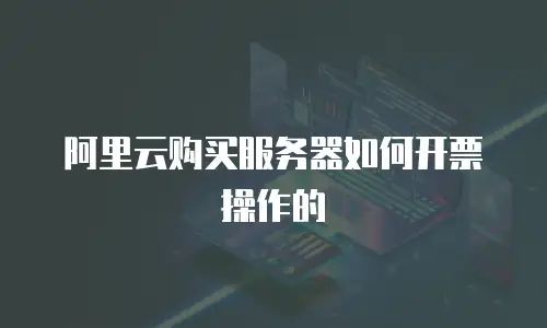 阿里云购买服务器如何开票操作的