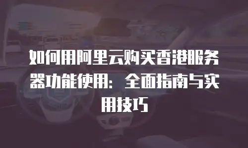 如何用阿里云购买香港服务器功能使用：全面指南与实用技巧