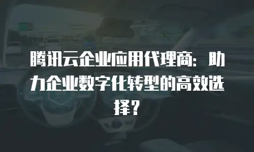 腾讯云企业应用代理商：助力企业数字化转型的高效选择？