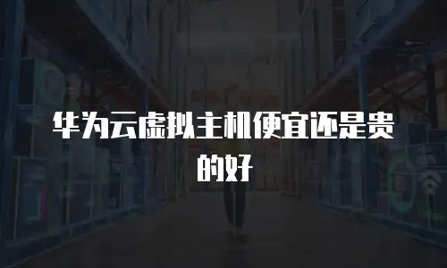 华为云虚拟主机便宜还是贵的好
