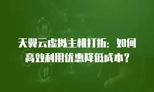 天翼云虚拟主机打折：如何高效利用优惠降低成本？