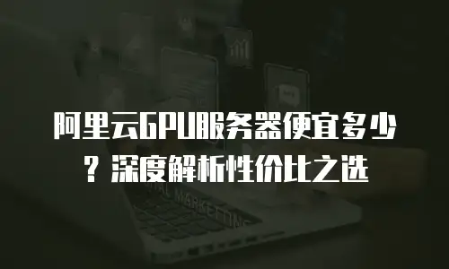 阿里云GPU服务器便宜多少？深度解析性价比之选