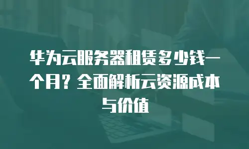 华为云服务器租赁多少钱一个月？全面解析云资源成本与价值