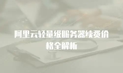 阿里云轻量级服务器续费价格全解析